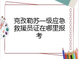 克孜勒苏一级应急救援员证在哪里报考