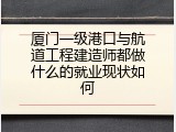 厦门一级港口与航道工程建造师都做什么的就业现状如何