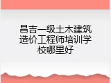昌吉一级土木建筑造价工程师培训学校哪里好