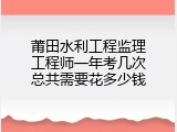 莆田水利工程监理工程师一年考几次总共需要花多少钱
