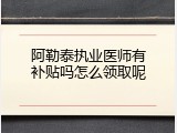 阿勒泰执业医师有补贴吗怎么领取呢