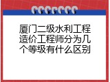 厦门二级水利工程造价工程师分为几个等级有什么区别