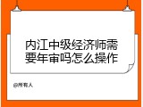 内江中级经济师需要年审吗怎么操作