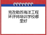 克孜勒苏海洋工程环评师培训学校哪里好