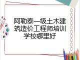 阿勒泰一级土木建筑造价工程师培训学校哪里好