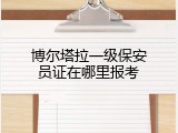 博尔塔拉一级保安员证在哪里报考