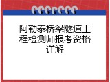 阿勒泰桥梁隧道工程检测师报考资格详解