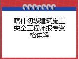 喀什初级建筑施工安全工程师报考资格详解