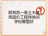 阿克苏一级土木建筑造价工程师培训学校哪里好