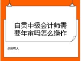 自贡中级会计师需要年审吗怎么操作