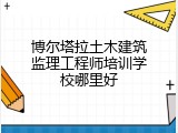 博尔塔拉土木建筑监理工程师培训学校哪里好
