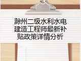 滁州二级水利水电建造工程师最新补贴政策详情分析