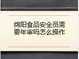 绵阳食品安全员需要年审吗怎么操作