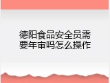 德阳食品安全员需要年审吗怎么操作