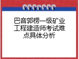 巴音郭楞一级矿业工程建造师考试难点具体分析