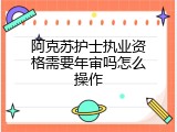 阿克苏护士执业资格需要年审吗怎么操作