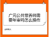 广元公共营养师需要年审吗怎么操作