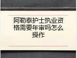 阿勒泰护士执业资格需要年审吗怎么操作