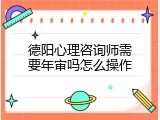德阳心理咨询师需要年审吗怎么操作