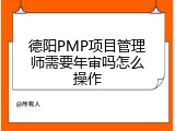 德阳PMP项目管理师需要年审吗怎么操作