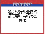 遂宁银行从业资格证需要年审吗怎么操作