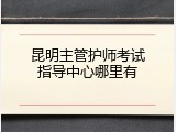 昆明主管护师考试指导中心哪里有