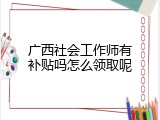 广西社会工作师有补贴吗怎么领取呢