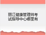 丽江健康管理师考试指导中心哪里有