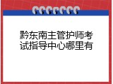 黔东南主管护师考试指导中心哪里有