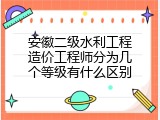 安徽二级水利工程造价工程师分为几个等级有什么区别