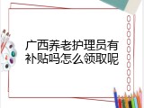 广西养老护理员有补贴吗怎么领取呢