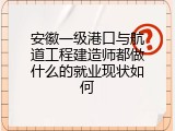 安徽一级港口与航道工程建造师都做什么的就业现状如何