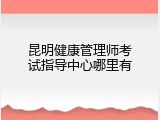 昆明健康管理师考试指导中心哪里有
