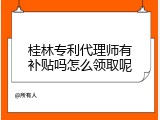 桂林专利代理师有补贴吗怎么领取呢