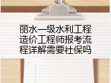 丽水一级水利工程造价工程师报考流程详解需要社保吗