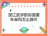 丽江药学职称需要年审吗怎么操作