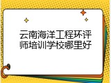 云南海洋工程环评师培训学校哪里好
