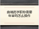 曲靖药学职称需要年审吗怎么操作