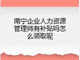 南宁企业人力资源管理师有补贴吗怎么领取呢