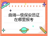 曲靖一级保安员证在哪里报考