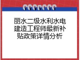 丽水二级水利水电建造工程师最新补贴政策详情分析