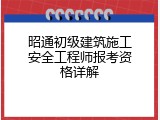 昭通初级建筑施工安全工程师报考资格详解