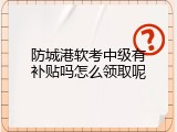 防城港软考中级有补贴吗怎么领取呢