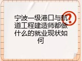 宁波一级港口与航道工程建造师都做什么的就业现状如何