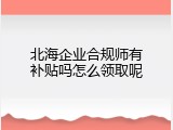 北海企业合规师有补贴吗怎么领取呢