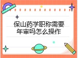 保山药学职称需要年审吗怎么操作