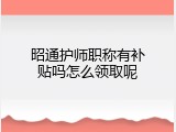 昭通护师职称有补贴吗怎么领取呢