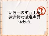 昭通一级矿业工程建造师考试难点具体分析