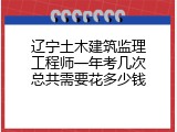 辽宁土木建筑监理工程师一年考几次总共需要花多少钱