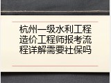 杭州一级水利工程造价工程师报考流程详解需要社保吗